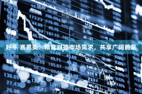 好牛 赛思美：精准对接市场需求，共享广阔前景