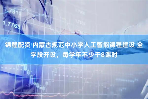 锦鲤配资 内蒙古规范中小学人工智能课程建设 全学段开设，每学年不少于8课时