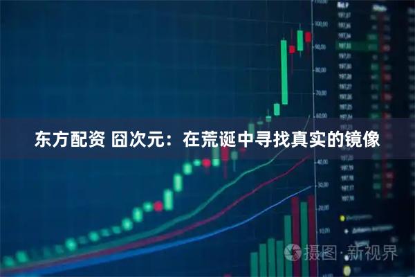东方配资 囧次元：在荒诞中寻找真实的镜像