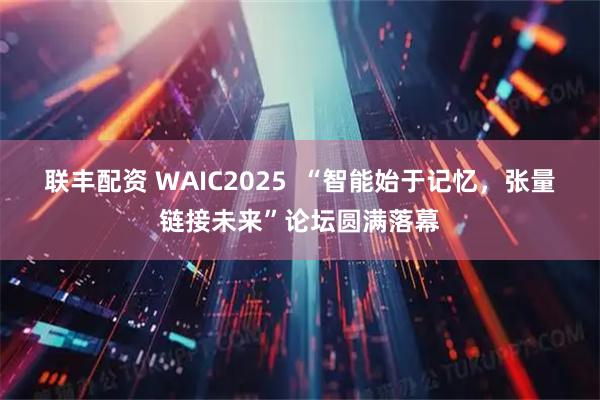 联丰配资 WAIC2025  “智能始于记忆，张量链接未来”论坛圆满落幕