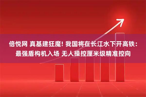 倍悦网 真基建狂魔! 我国将在长江水下开高铁：最强盾构机入场 无人操控厘米级精准控向