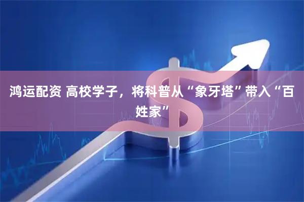鸿运配资 高校学子，将科普从“象牙塔”带入“百姓家”