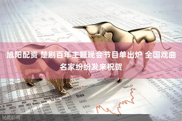 旭阳配资 楚剧百年主题晚会节目单出炉 全国戏曲名家纷纷发来祝贺
