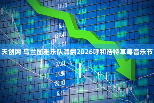 天创网 乌兰图雅乐队嗨翻2026呼和浩特草莓音乐节