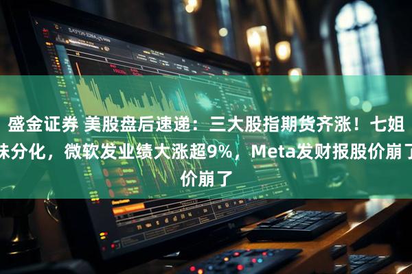 盛金证券 美股盘后速递：三大股指期货齐涨！七姐妹分化，微软发业绩大涨超9%，Meta发财报股价崩了
