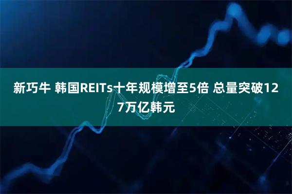 新巧牛 韩国REITs十年规模增至5倍 总量突破127万亿韩元