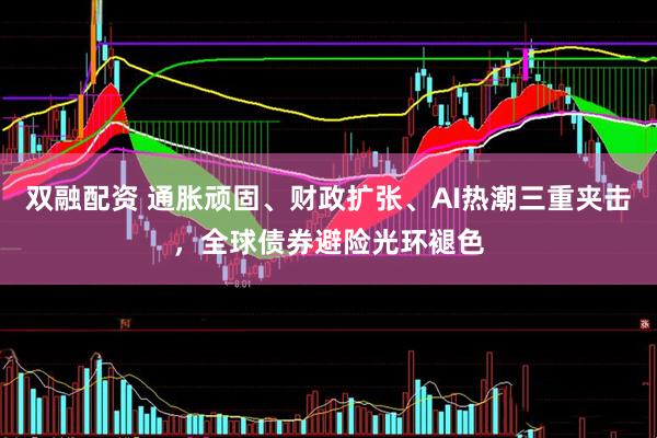 双融配资 通胀顽固、财政扩张、AI热潮三重夹击，全球债券避险光环褪色
