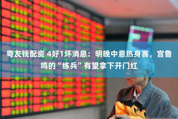 粤友钱配资 4好1坏消息：明晚中意热身赛，宫鲁鸣的“练兵”有望拿下开门红
